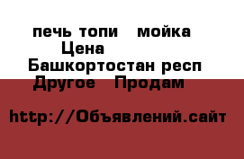 печь топи - мойка › Цена ­ 10 000 - Башкортостан респ. Другое » Продам   